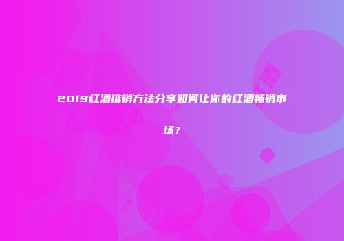 2019红酒推销方法分享如何让你的红酒畅销市场？