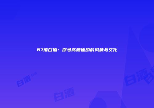 67度白酒：探寻高端佳酿的风味与文化