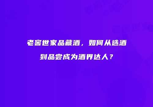 老窖世家品藏酒，如何从选酒到品尝成为酒界达人？