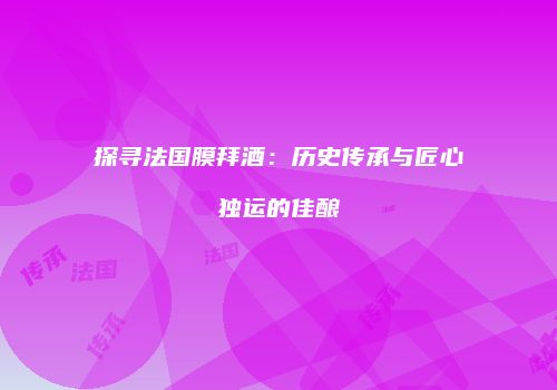 探寻法国膜拜酒：历史传承与匠心独运的佳酿