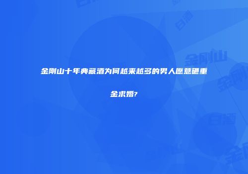 金刚山十年典藏酒为何越来越多的男人愿意砸重金求婚?
