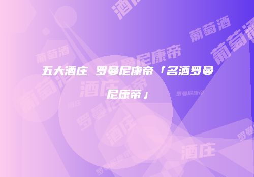 五大酒庄 罗曼尼康帝「名酒罗曼尼康帝」