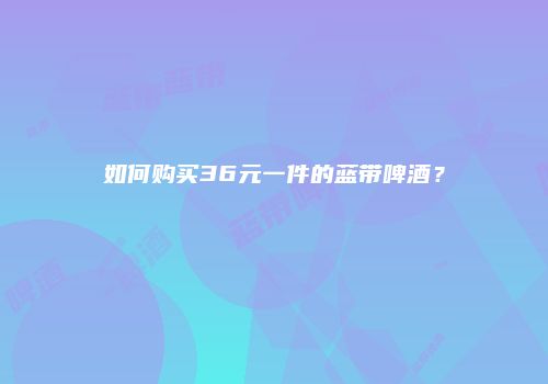 如何购买36元一件的蓝带啤酒？