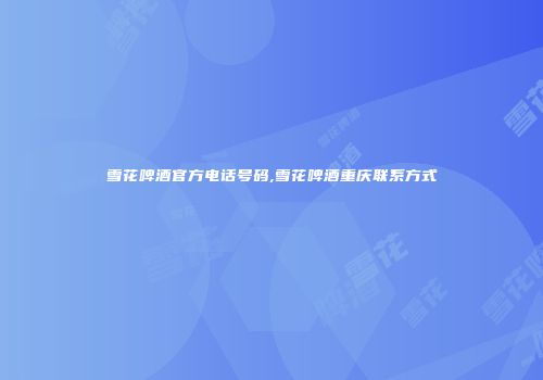 雪花啤酒官方电话号码,雪花啤酒重庆联系方式