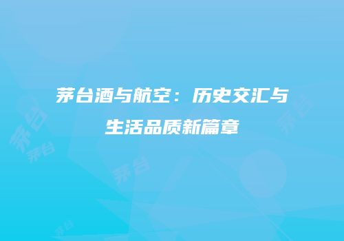 茅台酒与航空：历史交汇与生活品质新篇章