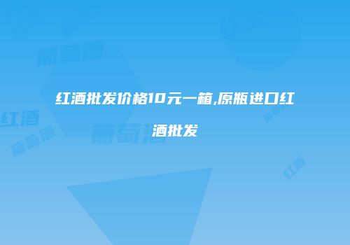红酒批发价格10元一箱,原瓶进口红酒批发