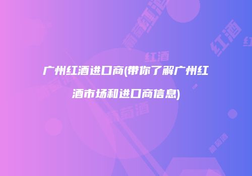 广州红酒进口商(带你了解广州红酒市场和进口商信息)