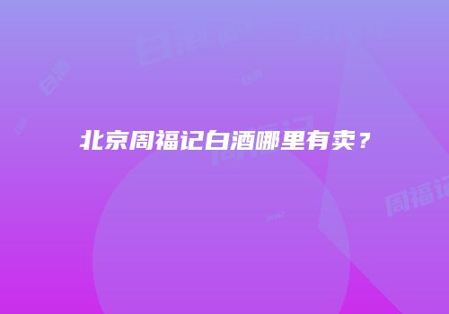 北京周福记白酒哪里有卖？