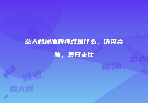 意大利橘酒的特点是什么，清爽美味，夏日爽饮