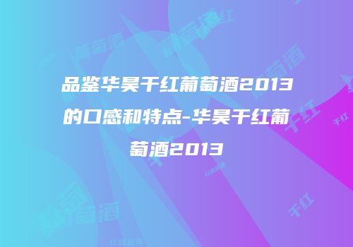 品鉴华昊干红葡萄酒2013的口感和特点-华昊干红葡萄酒2013