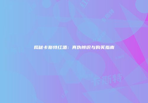 揭秘卡斯特红酒：真伪辨识与购买指南