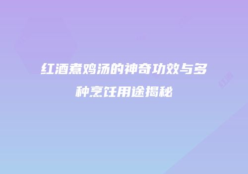 红酒煮鸡汤的神奇功效与多种烹饪用途揭秘