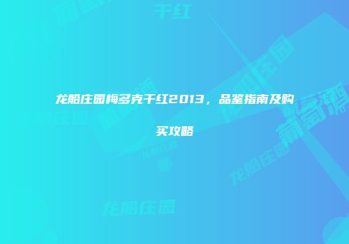 龙船庄园梅多克干红2013，品鉴指南及购买攻略