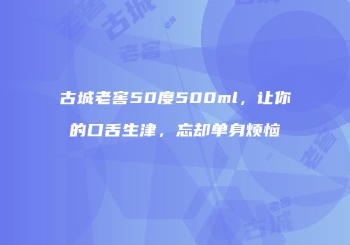 古城老窖50度500ml，让你的口舌生津，忘却单身烦恼