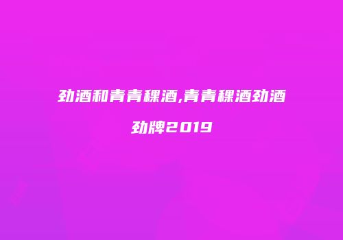 劲酒和青青稞酒,青青稞酒劲酒劲牌2019