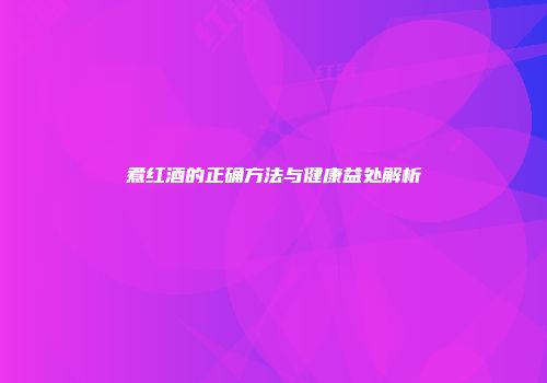煮红酒的正确方法与健康益处解析