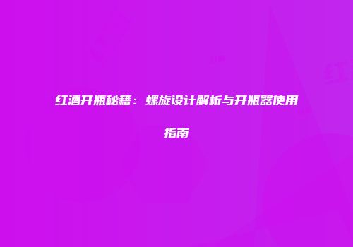 红酒开瓶秘籍：螺旋设计解析与开瓶器使用指南