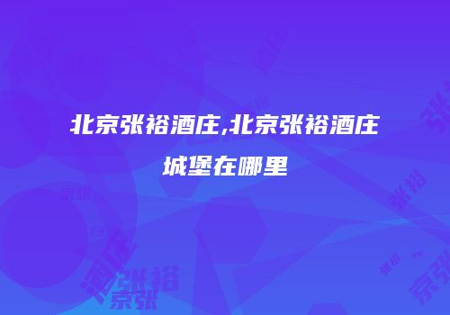 北京张裕酒庄,北京张裕酒庄城堡在哪里