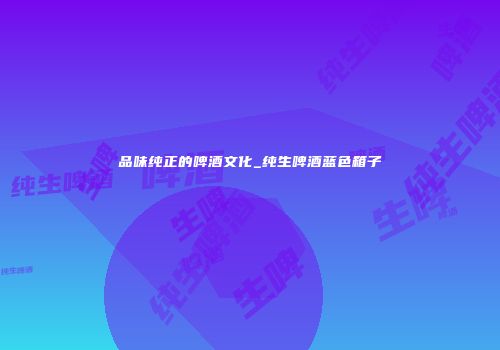 品味纯正的啤酒文化_纯生啤酒蓝色箱子