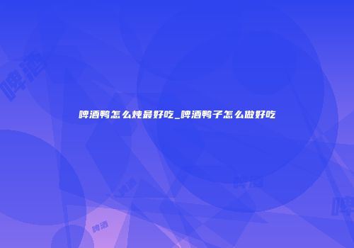 啤酒鸭怎么炖最好吃_啤酒鸭子怎么做好吃