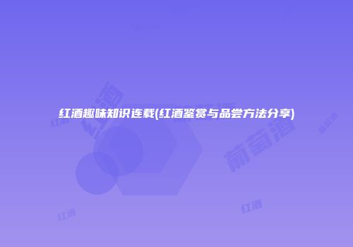 红酒趣味知识连载(红酒鉴赏与品尝方法分享)