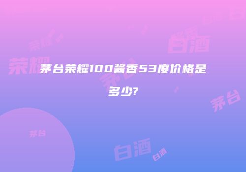 茅台荣耀100酱香53度价格是多少?