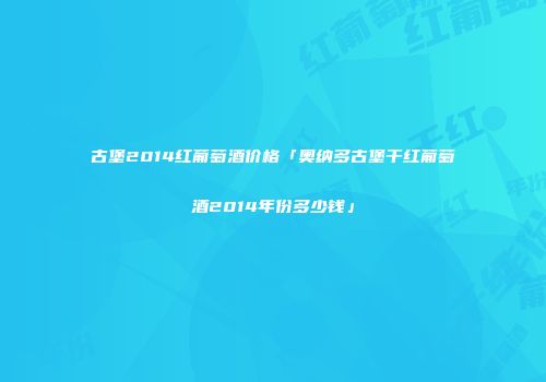 古堡2014红葡萄酒价格「奥纳多古堡干红葡萄酒2014年份多少钱」
