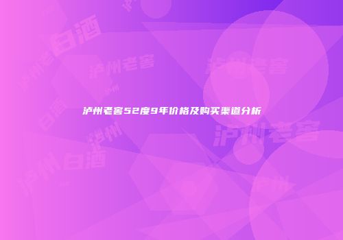 泸州老窖52度9年价格及购买渠道分析