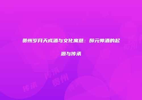 贵州岁月天成酒与文化寓意：醉元帅酒的起源与传承