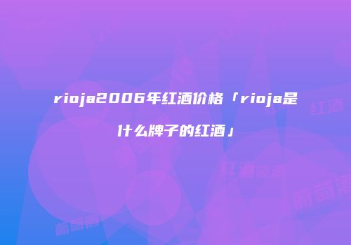 rioja2006年红酒价格「rioja是什么牌子的红酒」