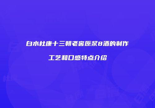 白水杜康十三朝老窖原浆8酒的制作工艺和口感特点介绍