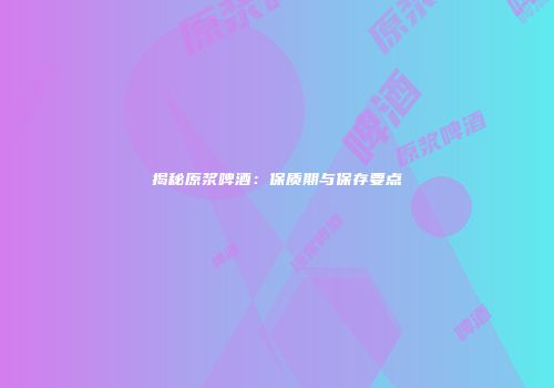 揭秘原浆啤酒：保质期与保存要点