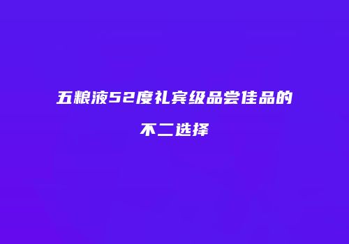 五粮液52度礼宾级品尝佳品的不二选择
