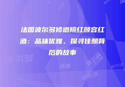 法国波尔多修道院红颜容红酒：品味优雅，探寻佳酿背后的故事