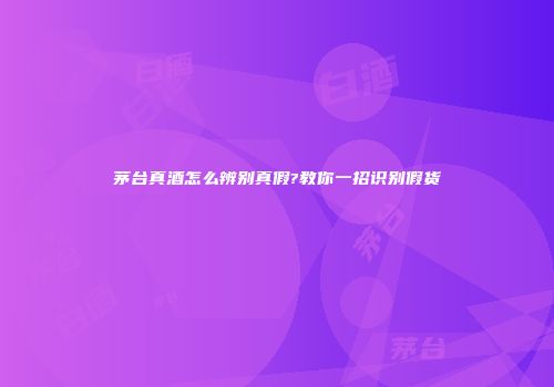 茅台真酒怎么辨别真假?教你一招识别假货