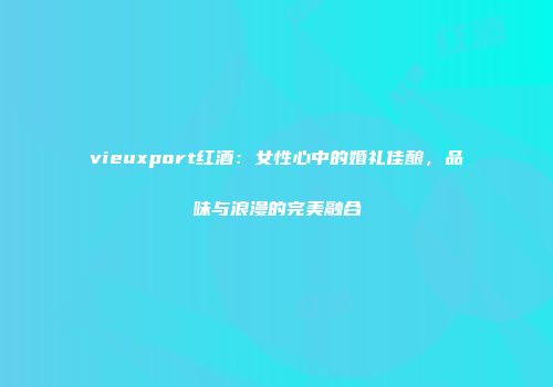 vieuxport红酒：女性心中的婚礼佳酿，品味与浪漫的完美融合