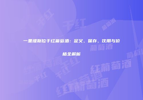 一里堤斯拉干红葡萄酒：定义、保存、饮用与价格全解析