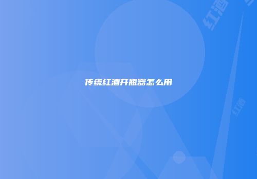 传统红酒开瓶器怎么用