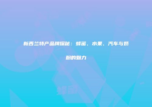 新西兰特产品牌探秘：蜂蜜、水果、汽车与奶粉的魅力