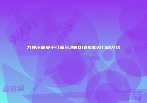 九顶庄园宴干红葡萄酒2016价格及口感介绍