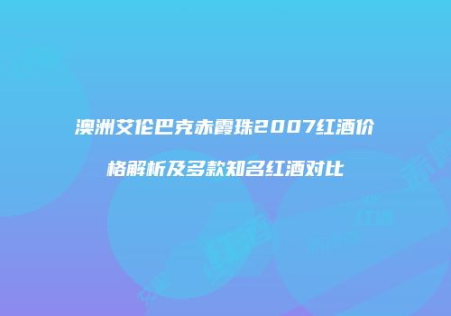 澳洲艾伦巴克赤霞珠2007红酒价格解析及多款知名红酒对比