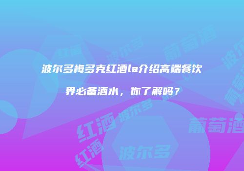 波尔多梅多克红酒la介绍高端餐饮界必备酒水，你了解吗？
