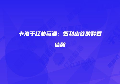 卡洛干红葡萄酒：智利山谷的醇香佳酿