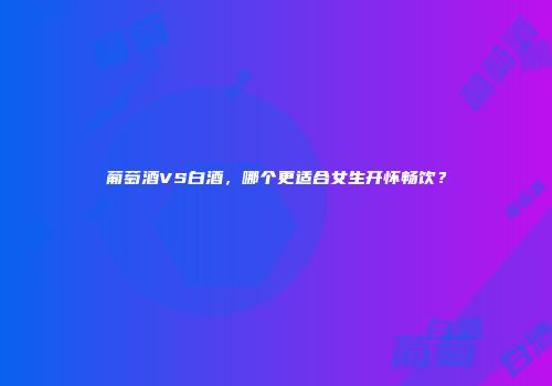 葡萄酒VS白酒，哪个更适合女生开怀畅饮？