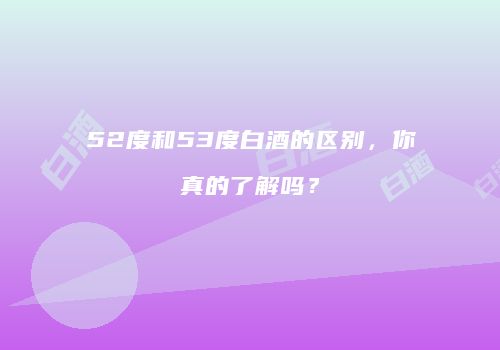 52度和53度白酒的区别，你真的了解吗？