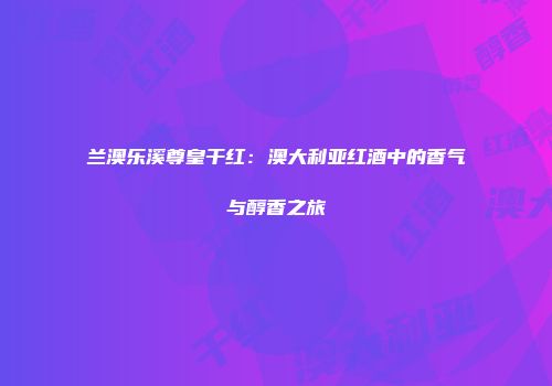 兰澳乐溪尊皇干红：澳大利亚红酒中的香气与醇香之旅