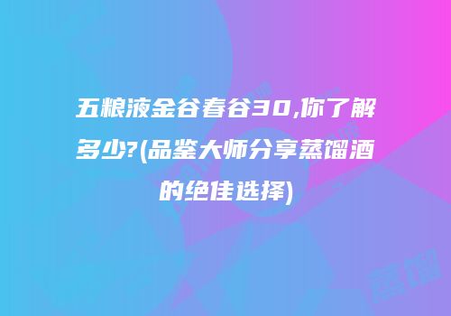 五粮液金谷春谷30,你了解多少?(品鉴大师分享蒸馏酒的绝佳选择)