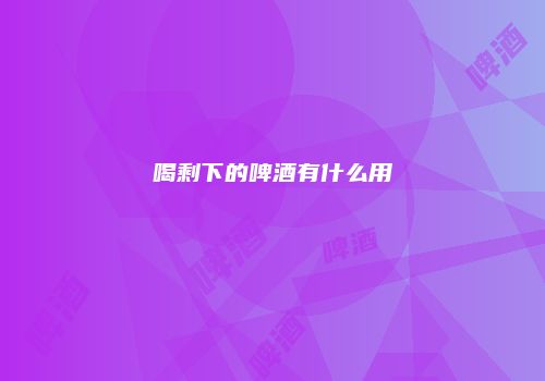 喝剩下的啤酒有什么用