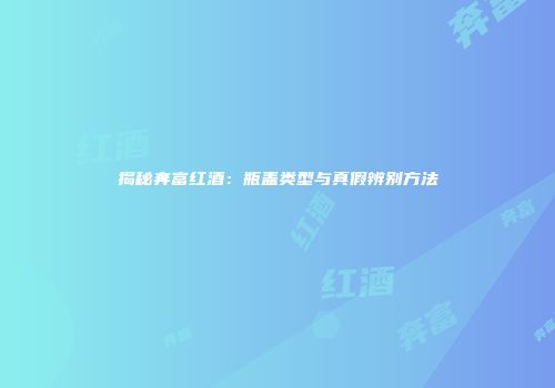 揭秘奔富红酒：瓶盖类型与真假辨别方法