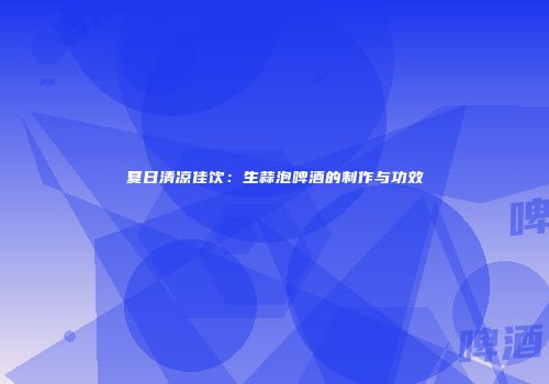 夏日清凉佳饮：生蒜泡啤酒的制作与功效